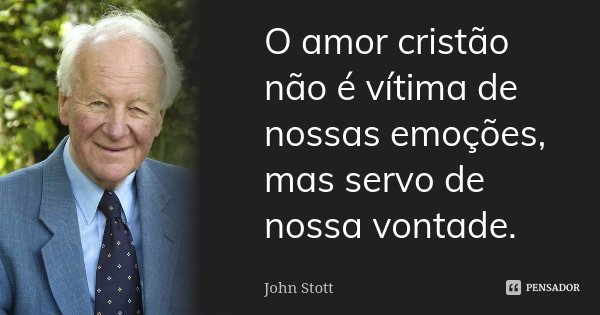 O amor cristão não é vítima de nossas emoções, mas servo de nossa vontade.... Frase de John Stott.