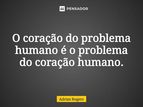 O coração do problema humano é o problema do coração humano.... Frase de Adrian Rogers.
