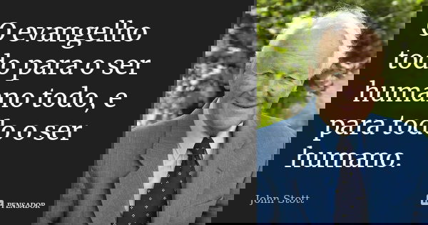 O evangelho todo para o ser humano todo, e para todo o ser humano.... Frase de John Stott.