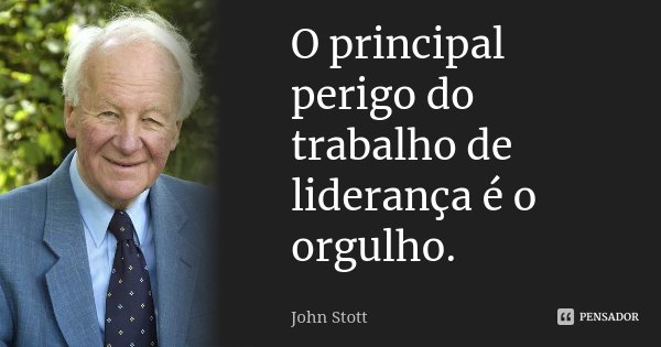 O principal perigo do trabalho de liderança é o orgulho.... Frase de John Stott.