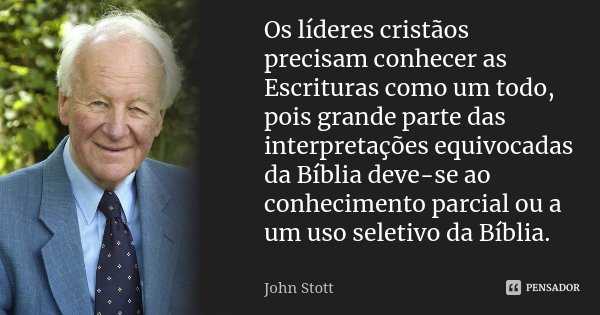 Os líderes cristãos precisam conhecer as Escrituras como um todo, pois grande parte das interpretações equivocadas da Bíblia deve-se ao conhecimento parcial ou ... Frase de John Stott.
