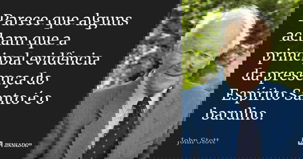 Parece que alguns acham que a principal evidência da presença do Espírito Santo é o barulho.... Frase de John Stott.