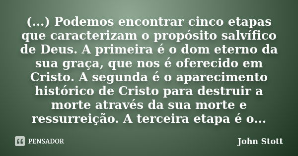 (...) Podemos encontrar cinco etapas que caracterizam o propósito salvífico de Deus. A primeira é o dom eterno da sua graça, que nos é oferecido em Cristo. A se... Frase de John Stott.