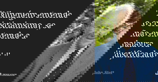 "Ninguém entende o cristianismo, se não entende a palavra 'justificado'."... Frase de John Stott.