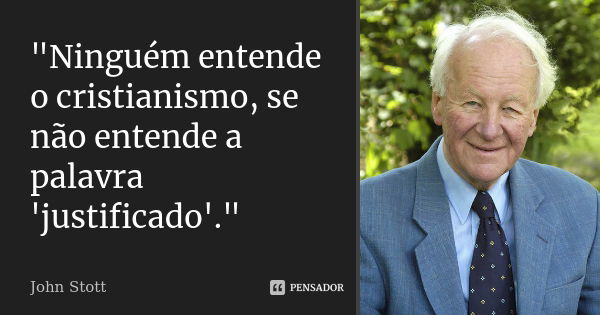 "Ninguém entende o cristianismo, se não entende a palavra 'justificado'."... Frase de John Stott.