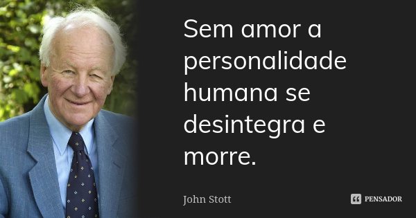 Sem amor a personalidade humana se desintegra e morre.... Frase de John Stott.