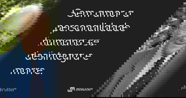 Sem amor a personalidade humana se desintegra e morre.... Frase de John Stott.