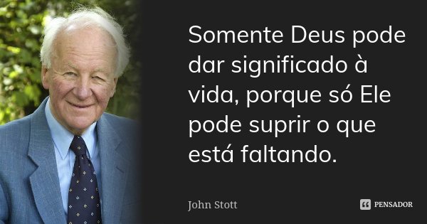 Somente Deus pode dar significado à vida, porque só Ele pode suprir o que está faltando.... Frase de John Stott.