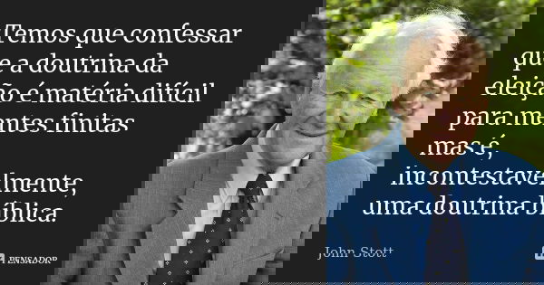 Temos que confessar que a doutrina da eleição é matéria difícil para mentes finitas mas é, incontestavelmente, uma doutrina bíblica.... Frase de John Stott.