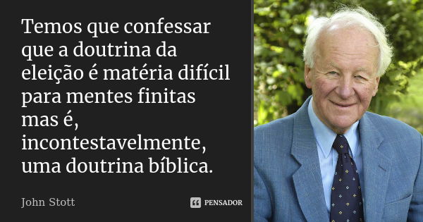 Temos que confessar que a doutrina da eleição é matéria difícil para mentes finitas mas é, incontestavelmente, uma doutrina bíblica.... Frase de John Stott.