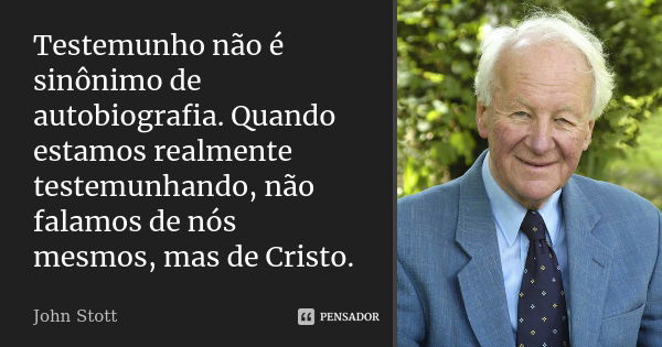 Testemunho não é sinônimo de autobiografia. Quando estamos realmente testemunhando, não falamos de nós mesmos, mas de Cristo.... Frase de John Stott.