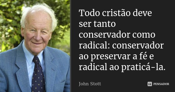 Todo cristão deve ser tanto conservador como radical: conservador ao preservar a fé e radical ao praticá-la.... Frase de John Stott.