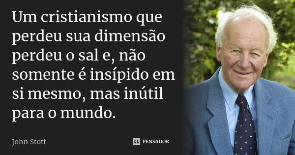 Um cristianismo que perdeu sua dimensão perdeu o sal e, não somente é insípido em si mesmo, mas inútil para o mundo.... Frase de John Stott.