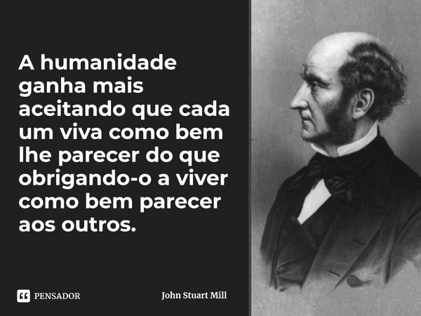 ⁠A humanidade ganha mais aceitando que cada um viva como bem lhe parecer do que obrigando-o a viver como bem parecer aos outros.... Frase de John Stuart Mill.
