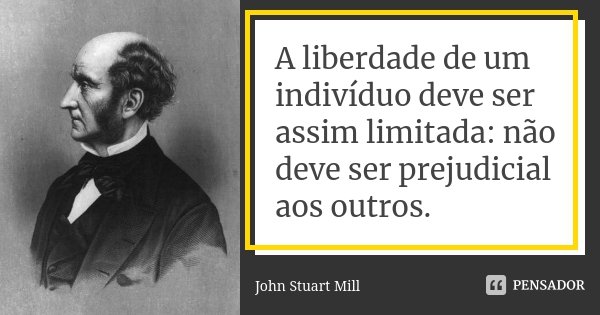A liberdade de um indivíduo deve ser assim limitada: não deve ser prejudicial aos outros.... Frase de John Stuart Mill.
