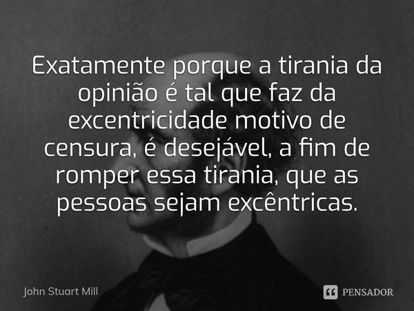 ⁠Exatamente porque a tirania da opinião é tal que faz da excentricidade motivo de censura, é desejável, a fim de romper essa tirania, que as pessoas sejam excên... Frase de John Stuart Mill.