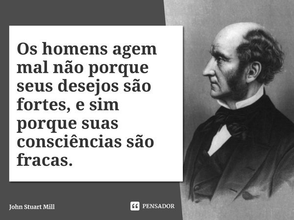 ⁠Os homens agem mal não porque seus desejos são fortes, e sim porque suas consciências são fracas.... Frase de John Stuart Mill.