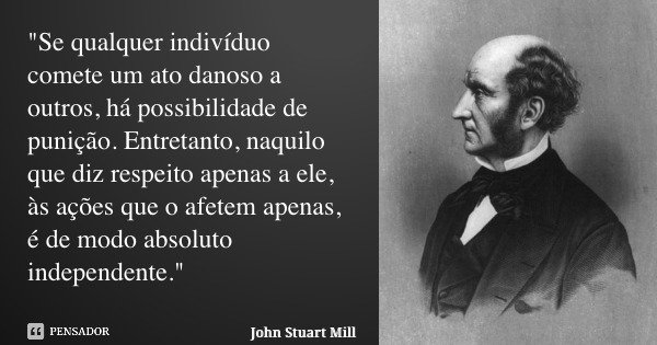 "Se qualquer indivíduo comete um ato danoso a outros, há possibilidade de punição. Entretanto, naquilo que diz respeito apenas a ele, às ações que o... Frase de John Stuart Mill.