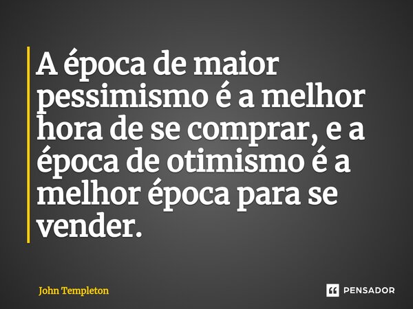 ⁠A época de maior pessimismo é a melhor hora de se comprar, e a época de otimismo é a melhor época para se vender.... Frase de John Templeton.