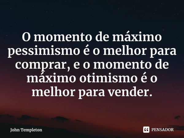 ⁠O momento de máximo pessimismo é o melhor para comprar, e o momento de máximo otimismo é o melhor para vender.... Frase de John Templeton.