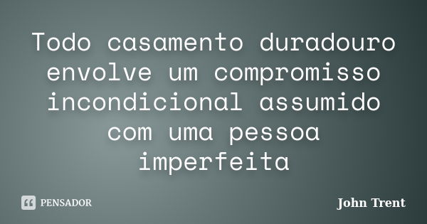 Todo casamento duradouro envolve um compromisso incondicional assumido com uma pessoa imperfeita... Frase de John Trent.