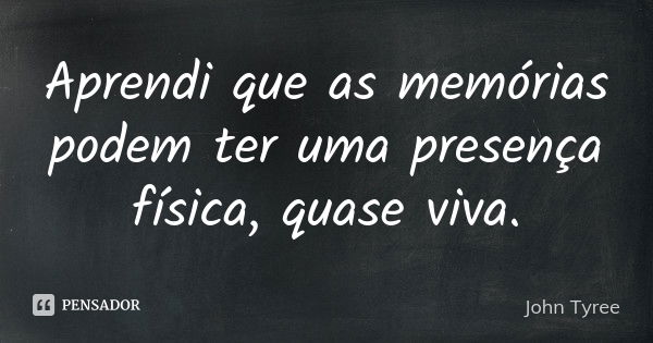 Aprendi que as memórias podem ter uma presença física, quase viva.... Frase de John Tyree.