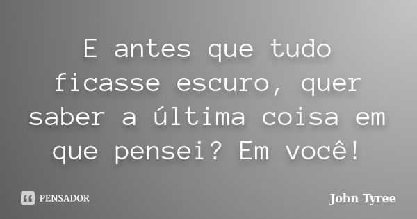 E antes que tudo ficasse escuro, quer saber a última coisa em que pensei? Em você!... Frase de John Tyree.