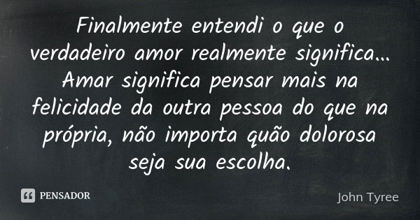 Finalmente entendi o que o verdadeiro amor realmente significa… Amar significa pensar mais na felicidade da outra pessoa do que na própria, não importa quão dol... Frase de John Tyree.