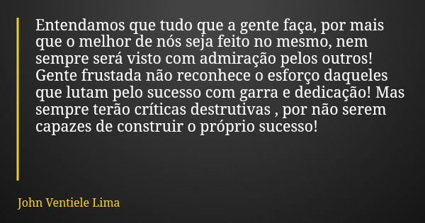 Entendamos que tudo que a gente faça, por mais que o melhor de nós seja feito no mesmo, nem sempre será visto com admiração pelos outros! Gente frustada não rec... Frase de John Ventiele Lima.