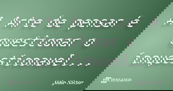 A Arte de pensar é questionar o inquestionavel...... Frase de John Victor.