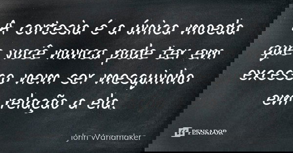 A cortesia é a única moeda que você nunca pode ter em excesso nem ser mesquinho em relação a ela.... Frase de John Wanamaker.