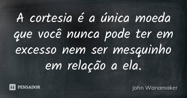 A cortesia é a única moeda que você nunca pode ter em excesso nem ser mesquinho em relação a ela.... Frase de John Wanamaker.