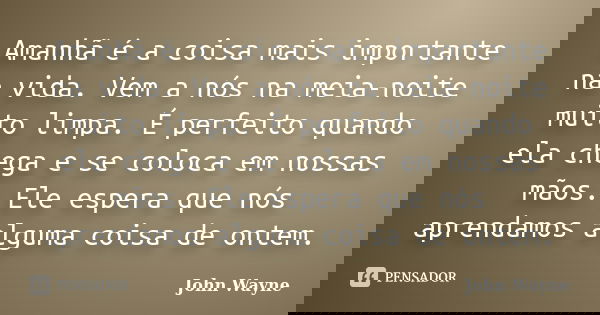 Amanhã é a coisa mais importante na vida. Vem a nós na meia-noite muito limpa. É perfeito quando ela chega e se coloca em nossas mãos. Ele espera que nós aprend... Frase de John Wayne.