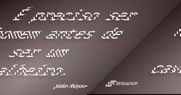 É preciso ser homem antes de ser um cavalheiro.... Frase de John Wayne.
