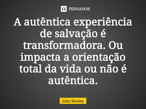 ⁠A autêntica experiência de salvação é transformadora. Ou impacta a orientação total da vida ou não é autêntica.... Frase de John Wesley.