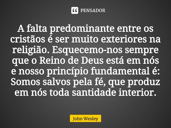 ⁠A falta predominante entre os cristãos é ser muito exteriores na religião. Esquecemo-nos sempre que o Reino de Deus está em nós e nosso princípio fundamental é... Frase de John Wesley.