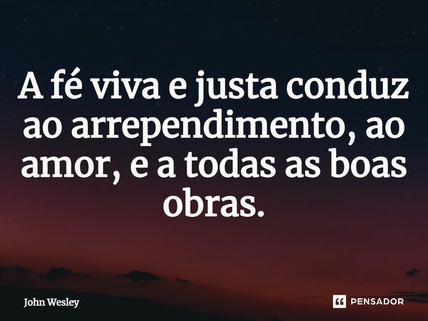 ⁠A fé viva e justa conduz ao arrependimento, ao amor, e a todas as boas obras.... Frase de John Wesley.