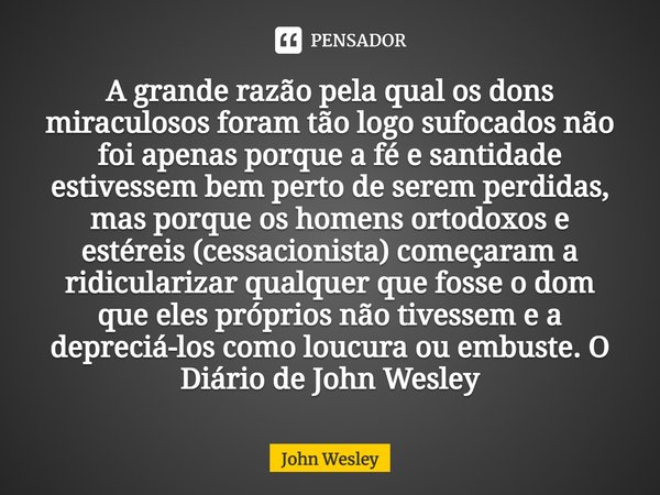 ⁠A grande razão pela qual os dons miraculosos foram tão logo sufocados não foi apenas porque a fé e santidade estivessem bem perto de serem perdidas, mas porque... Frase de John Wesley.