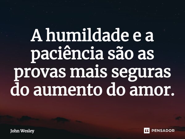 ⁠A humildade e a paciência são as provas mais seguras do aumento do amor.... Frase de John Wesley.