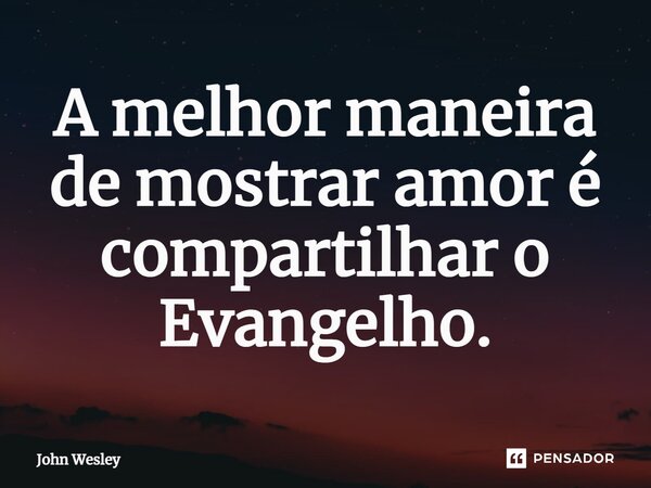 ⁠A melhor maneira de mostrar amor é compartilhar o Evangelho.... Frase de John Wesley.