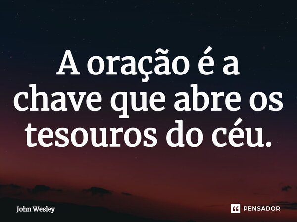 ⁠A oração é a chave que abre os tesouros do céu.... Frase de John Wesley.