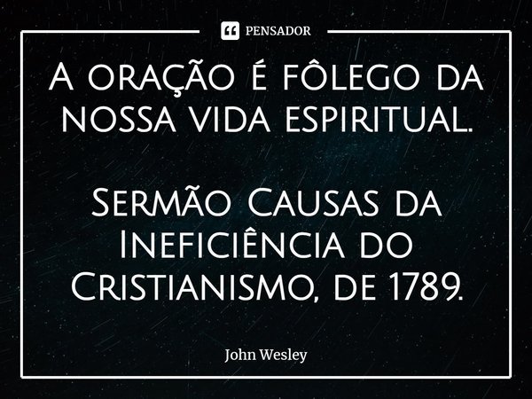 ⁠A oração é fôlego da nossa vida espiritual. Sermão Causas da Ineficiência do Cristianismo, de 1789.... Frase de John Wesley.