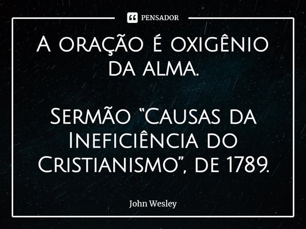 ⁠A oração é oxigênio da alma. Sermão “Causas da Ineficiência do Cristianismo”, de 1789.... Frase de John Wesley.