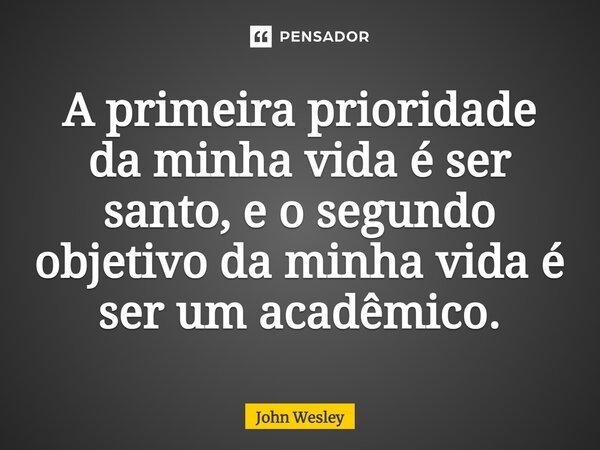 ⁠A primeira prioridade da minha vida é ser santo, e o segundo objetivo da minha vida é ser um acadêmico.... Frase de John Wesley.