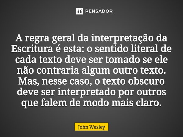 ⁠A regra geral da interpretação da Escritura é esta: o sentido literal de cada texto deve ser tomado se ele não contraria algum outro texto. Mas, nesse caso, o ... Frase de John Wesley.