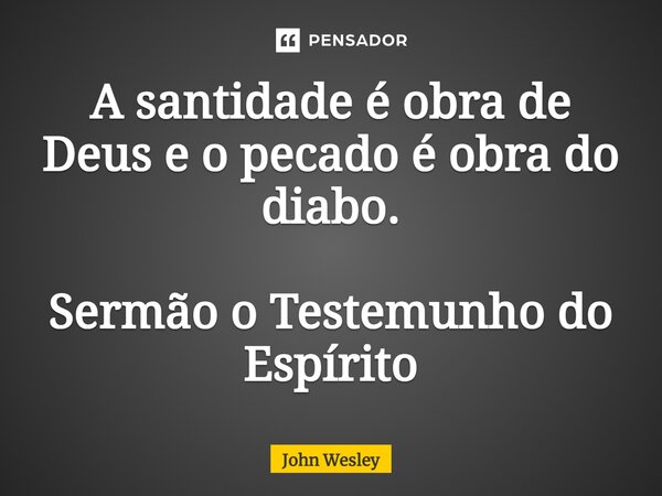 ⁠A santidade é obra de Deus e o pecado é obra do diabo. Sermão o Testemunho do Espírito... Frase de John Wesley.
