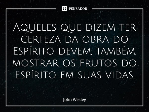 ⁠Aqueles que dizem ter certeza da obra do Espírito devem, também, mostrar os frutos do Espírito em suas vidas.... Frase de John Wesley.