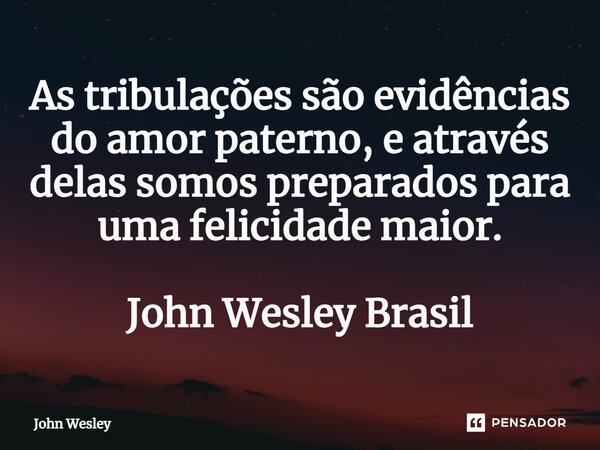 ⁠As tribulações são evidências do amor paterno, e através delas somos preparados para uma felicidade maior. John Wesley Brasil... Frase de John Wesley.