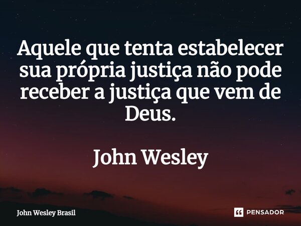 ⁠Aquele que tenta estabelecer sua própria justiça não pode receber a justiça que vem de Deus. John Wesley... Frase de John Wesley Brasil.