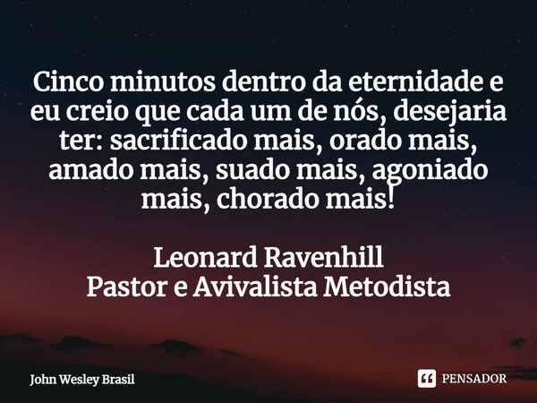 ⁠Cinco minutos dentro da eternidade e eu creio que cada um de nós, desejaria ter: sacrificado mais, orado mais, amado mais, suado mais, agoniado mais, chorado m... Frase de John Wesley Brasil.